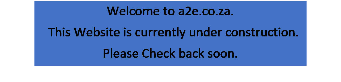 Text Box: Welcome to a2e.co.za.
  This Website is currently under construction.  
Please Check back soon.
